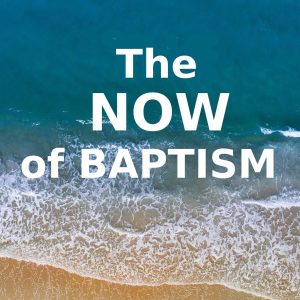 The Now of BAPTISM